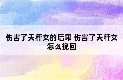 伤害了天秤女的后果 伤害了天秤女怎么挽回